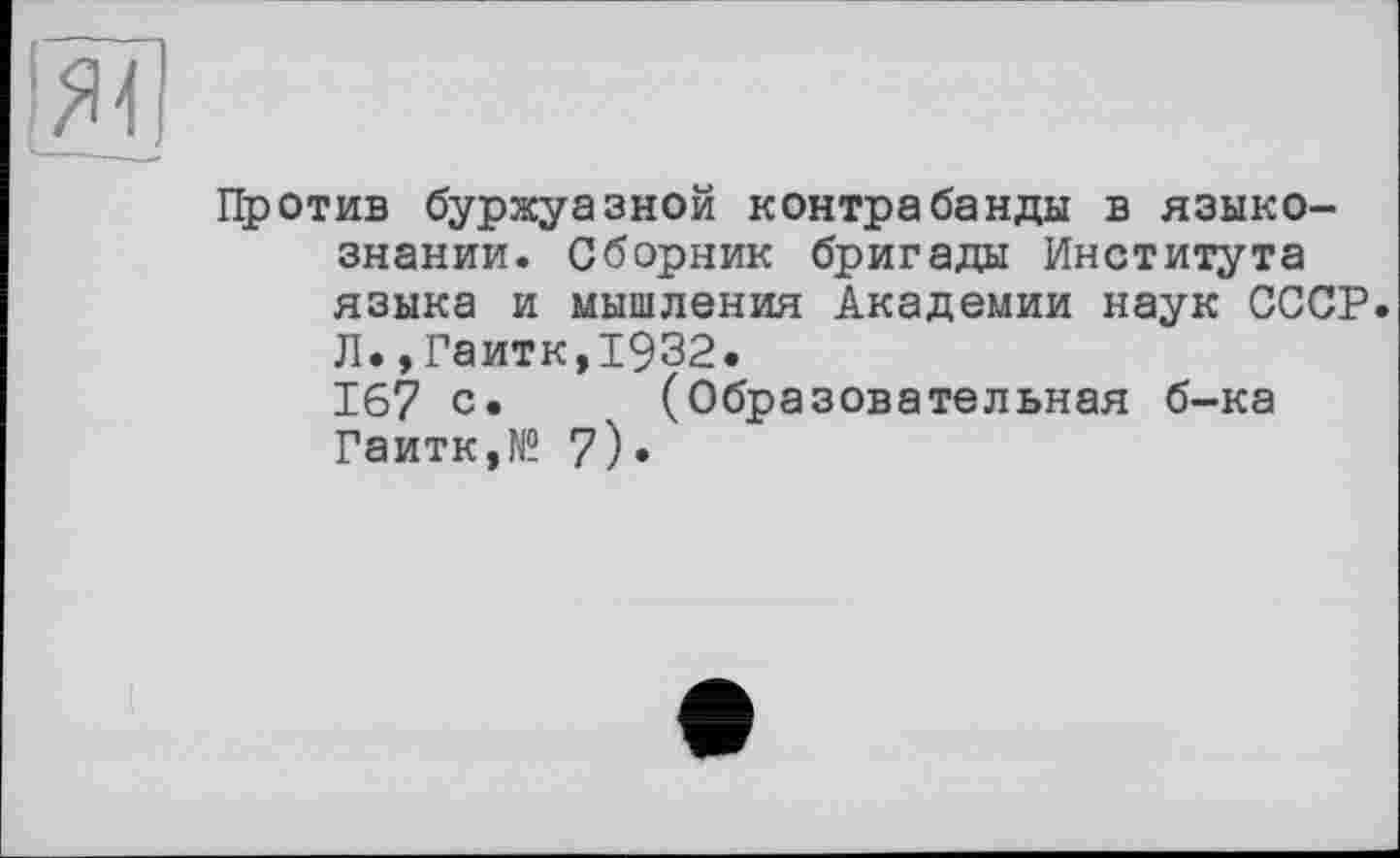 ﻿Против буржуазной контрабанды в языкознании. Сборник бригады Института языка и мышления Академии наук СССР. Л.,Гаити,1932.
167 с» (Образовательная б-ка Гаитк,№ 7)»